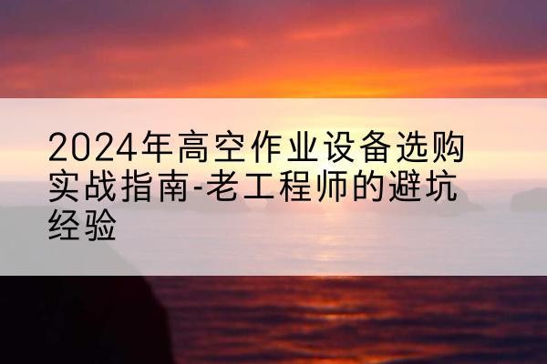 石阡高空作业升降机厂家推荐-2024年高空作业设备选购实战指南-老工程师的避坑经验