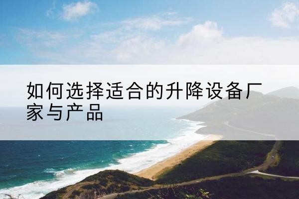 石阡电动升降平台厂家-如何选择适合的升降设备厂家与产品