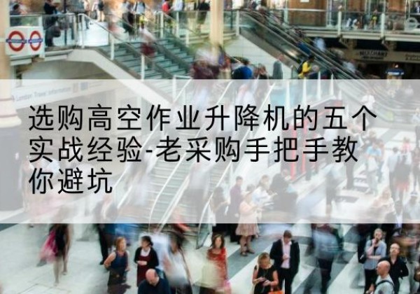 石阡高空作业升降机厂家-选购高空作业升降机的五个实战经验-老采购手把手教你避坑