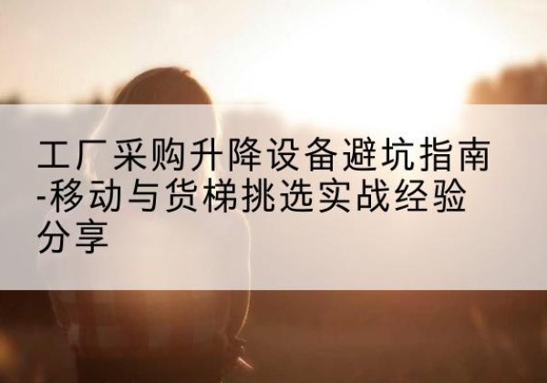 石阡移动式升降机怎么选-工厂采购升降设备避坑指南-移动与货梯挑选实战经验分享