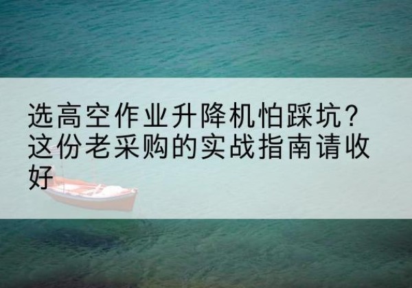 石阡高空作业升降机厂家推荐-选高空作业升降机怕踩坑？这份老采购的实战指南请收好