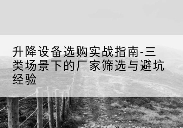 石阡移动式升降机厂家推荐-升降设备选购实战指南-三类场景下的厂家筛选与避坑经验