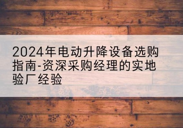石阡电动剪叉升降平台厂家-2024年电动升降设备选购指南-资深采购经理的实地验厂经验