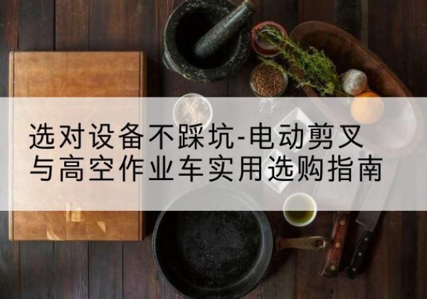 石阡电动剪叉升降平台怎么选-选对设备不踩坑-电动剪叉与高空作业车实用选购指南