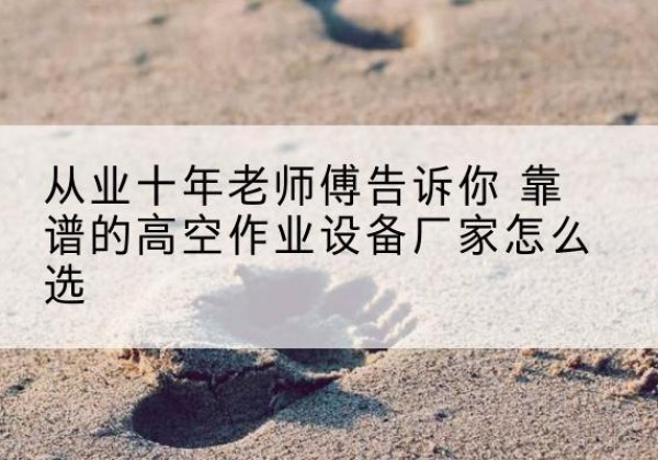 石阡高空作业升降机厂家推荐-从业十年老师傅告诉你 靠谱的高空作业设备厂家怎么选
