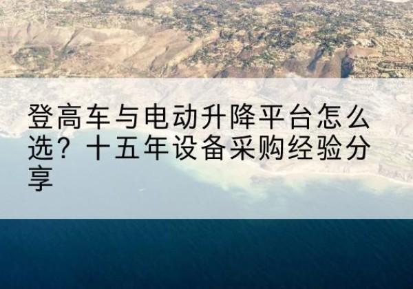 石阡登高车厂家厂家-登高车与电动升降平台怎么选？十五年设备采购经验分享