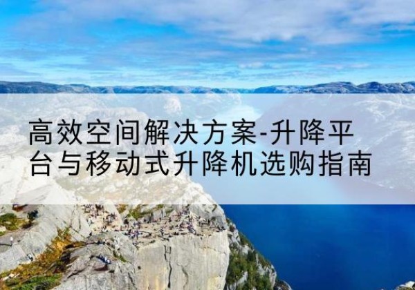 石阡升降平台厂家-*空间解决方案-升降平台与移动式升降机选购指南