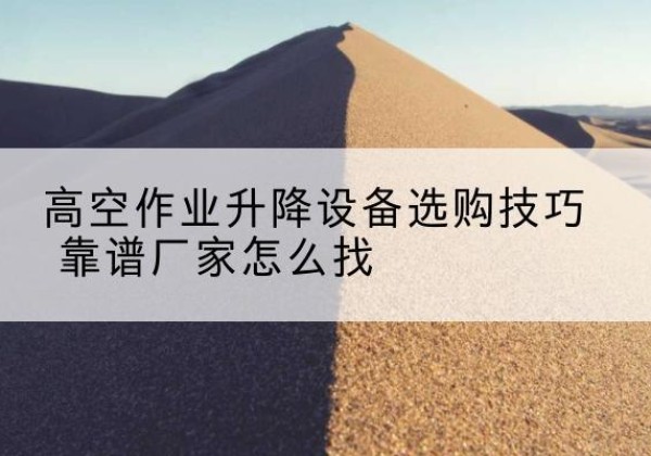 石阡电动升降平台厂家推荐-高空作业升降设备选购技巧 靠谱厂家怎么找