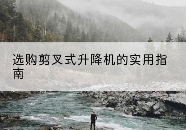 石阡剪叉式升降机怎么选-选购剪叉式升降机的实用指南