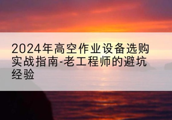 石阡高空作业升降机厂家推荐-2024年高空作业设备选购实战指南-老工程师的避坑经验