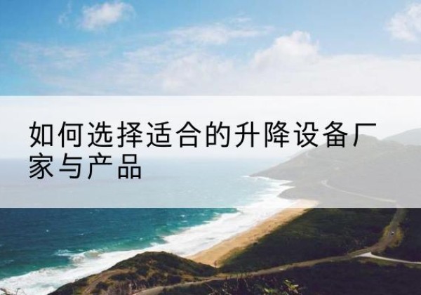 石阡电动升降平台厂家-如何选择适合的升降设备厂家与产品